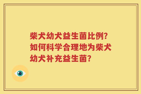 柴犬幼犬益生菌比例？如何科学合理地为柴犬幼犬补充益生菌？