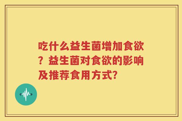 吃什么益生菌增加食欲？益生菌对食欲的影响及推荐食用方式？