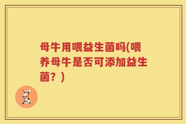 母牛用喂益生菌吗(喂养母牛是否可添加益生菌？)