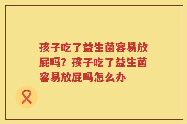 孩子吃了益生菌容易放屁吗？孩子吃了益生菌容易放屁吗怎么办