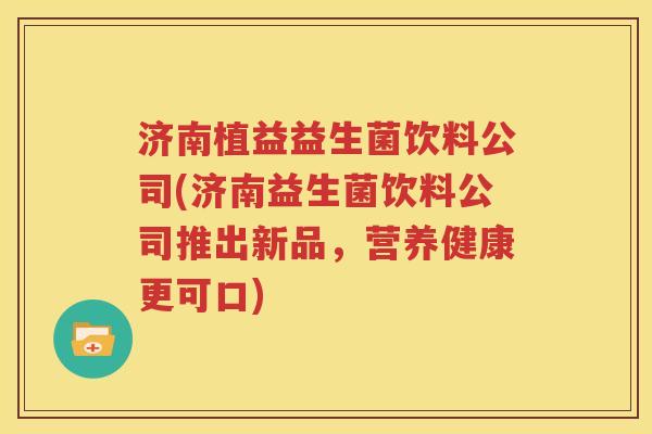 济南植益益生菌饮料公司(济南益生菌饮料公司推出新品，营养健康更可口)