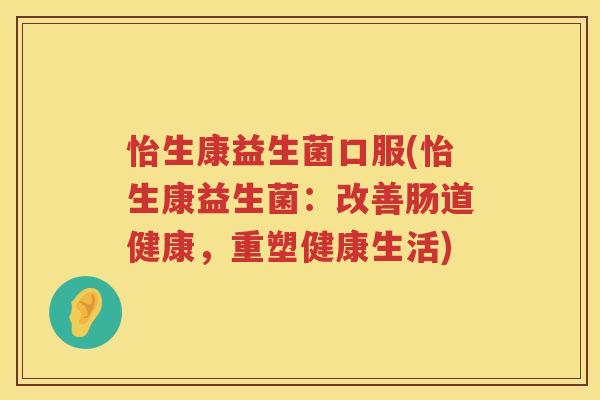怡生康益生菌口服(怡生康益生菌：改善肠道健康，重塑健康生活)