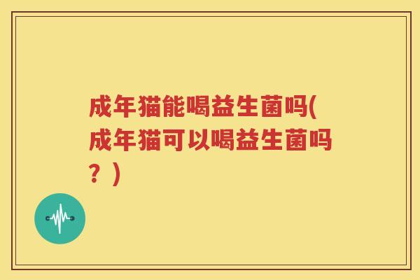 成年猫能喝益生菌吗(成年猫可以喝益生菌吗？)