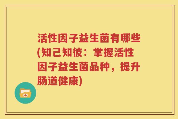 活性因子益生菌有哪些(知己知彼：掌握活性因子益生菌品种，提升肠道健康)