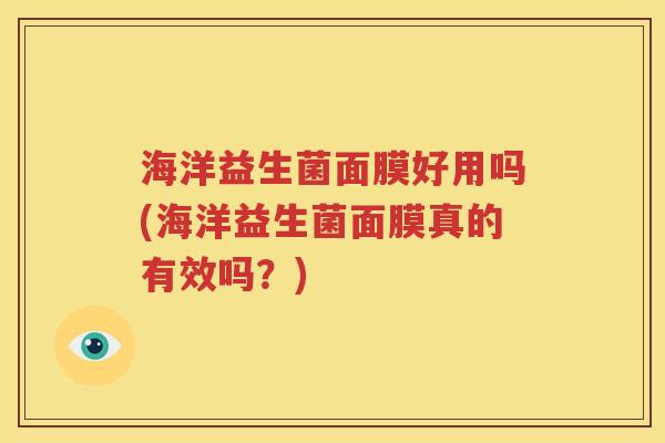 海洋益生菌面膜好用吗(海洋益生菌面膜真的有效吗？)