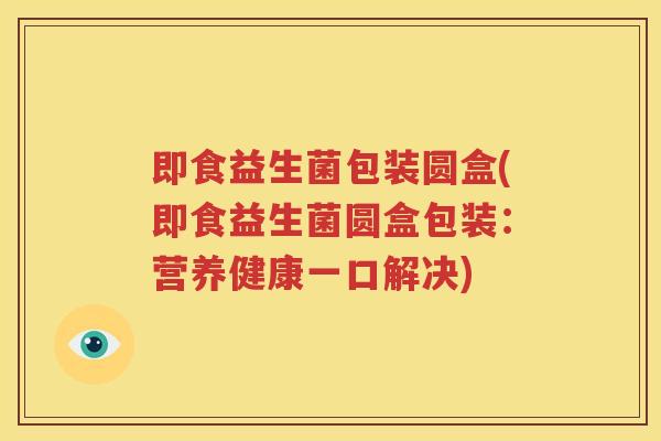 即食益生菌包装圆盒(即食益生菌圆盒包装：营养健康一口解决)