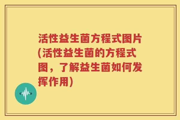活性益生菌方程式图片(活性益生菌的方程式图，了解益生菌如何发挥作用)