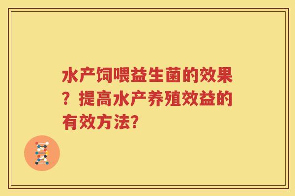 水产饲喂益生菌的效果？提高水产养殖效益的有效方法？