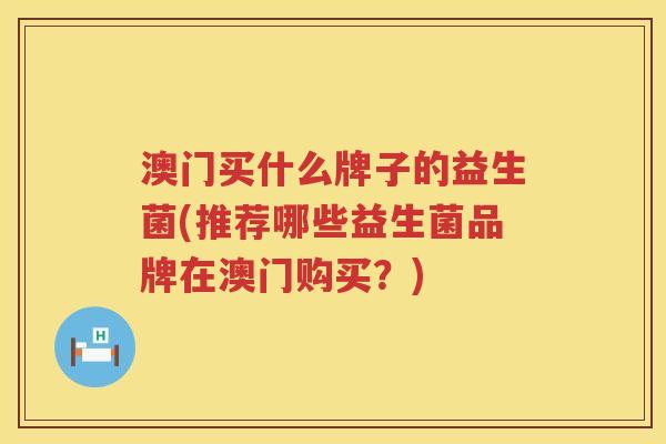 澳门买什么牌子的益生菌(推荐哪些益生菌品牌在澳门购买？)