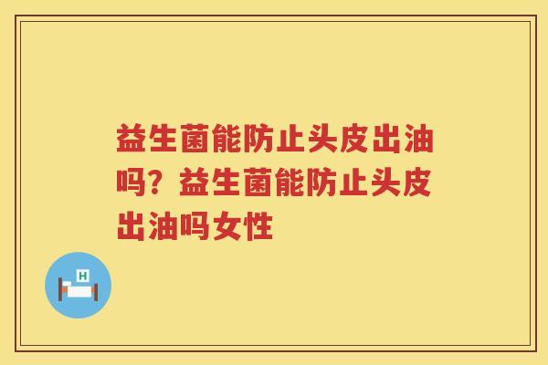 益生菌能防止头皮出油吗？益生菌能防止头皮出油吗女性