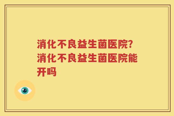 消化不良益生菌医院？消化不良益生菌医院能开吗