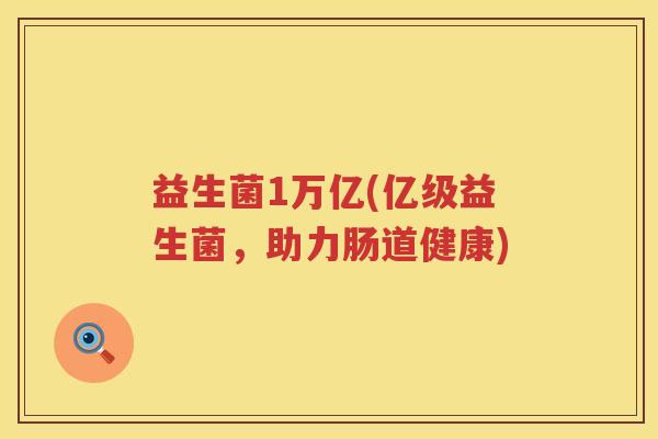益生菌1万亿(亿级益生菌，助力肠道健康)