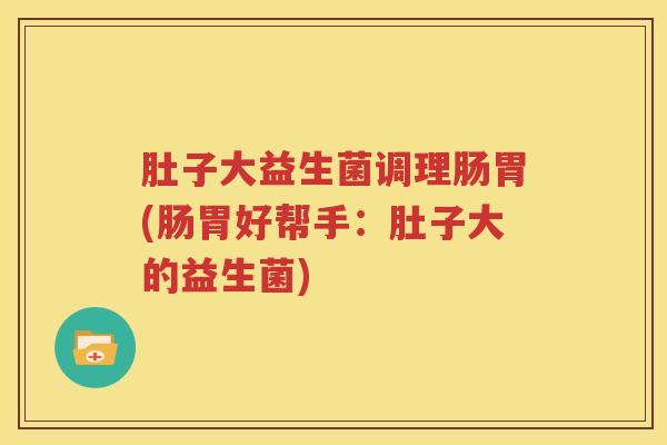 肚子大益生菌调理肠胃(肠胃好帮手：肚子大的益生菌)