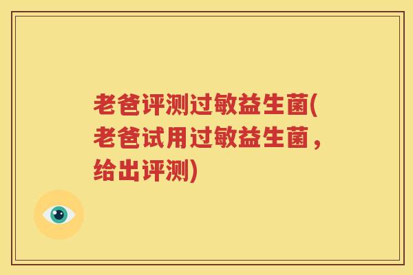老爸评测过敏益生菌(老爸试用过敏益生菌，给出评测)