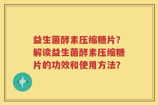益生菌酵素压缩糖片？解读益生菌酵素压缩糖片的功效和使用方法？