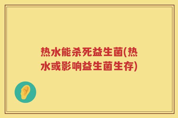 热水能杀死益生菌(热水或影响益生菌生存)