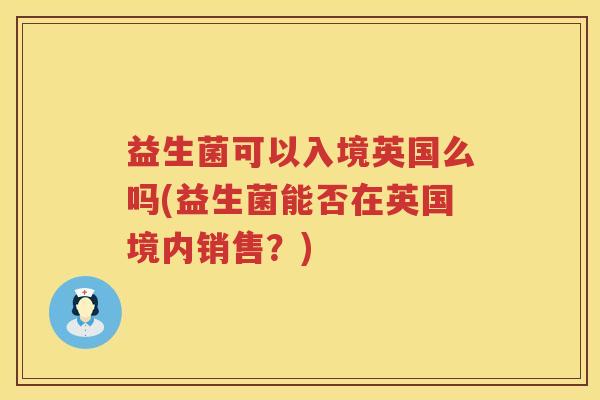 益生菌可以入境英国么吗(益生菌能否在英国境内销售？)