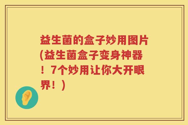 益生菌的盒子妙用图片(益生菌盒子变身神器！7个妙用让你大开眼界！)