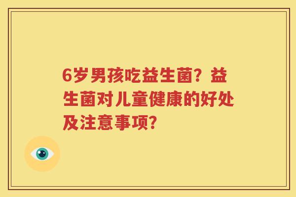 6岁男孩吃益生菌？益生菌对儿童健康的好处及注意事项？