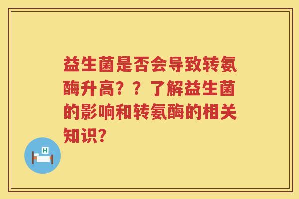 益生菌是否会导致转氨酶升高？？了解益生菌的影响和转氨酶的相关知识？