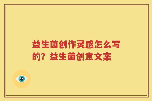 益生菌创作灵感怎么写的？益生菌创意文案