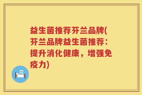 益生菌推荐芬兰品牌(芬兰品牌益生菌推荐：提升消化健康，增强免疫力)