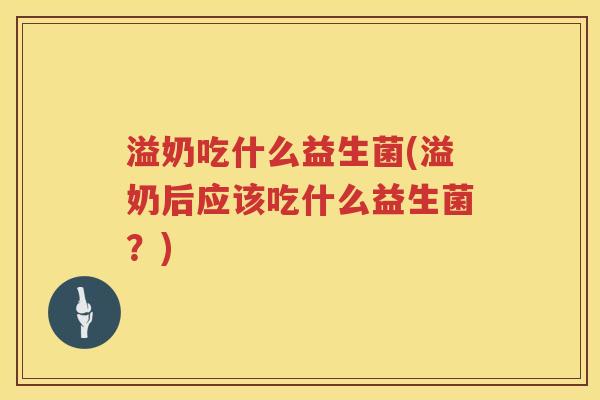 溢奶吃什么益生菌(溢奶后应该吃什么益生菌？)
