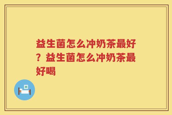 益生菌怎么冲奶茶最好？益生菌怎么冲奶茶最好喝