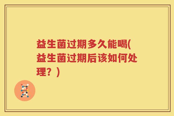益生菌过期多久能喝(益生菌过期后该如何处理？)