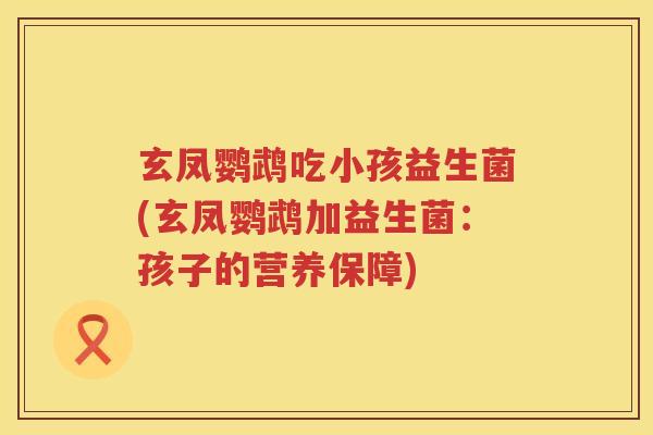 玄凤鹦鹉吃小孩益生菌(玄凤鹦鹉加益生菌：孩子的营养保障)
