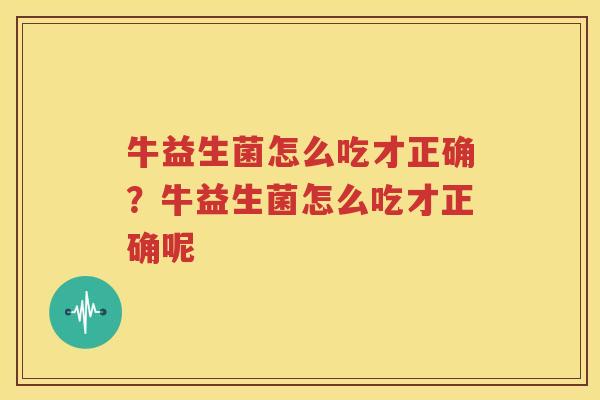 牛益生菌怎么吃才正确？牛益生菌怎么吃才正确呢