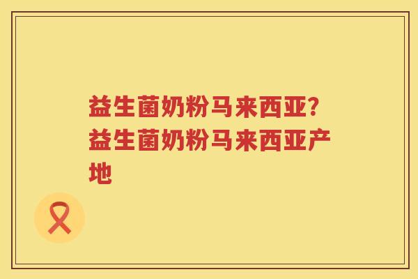 益生菌奶粉马来西亚？益生菌奶粉马来西亚产地