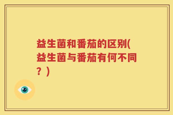益生菌和番茄的区别(益生菌与番茄有何不同？)