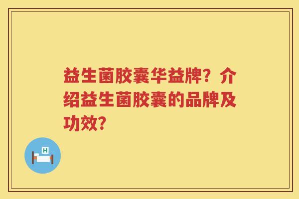 益生菌胶囊华益牌？介绍益生菌胶囊的品牌及功效？