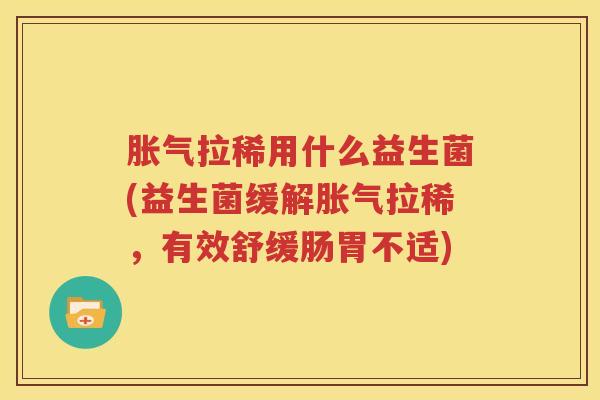 胀气拉稀用什么益生菌(益生菌缓解胀气拉稀，有效舒缓肠胃不适)