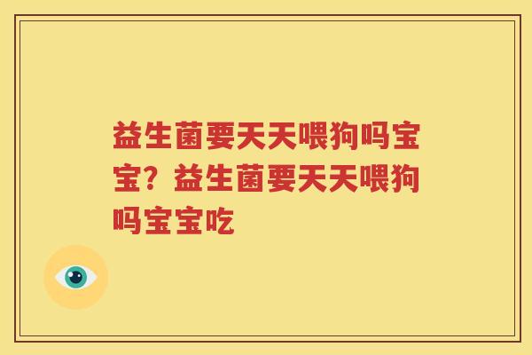 益生菌要天天喂狗吗宝宝？益生菌要天天喂狗吗宝宝吃