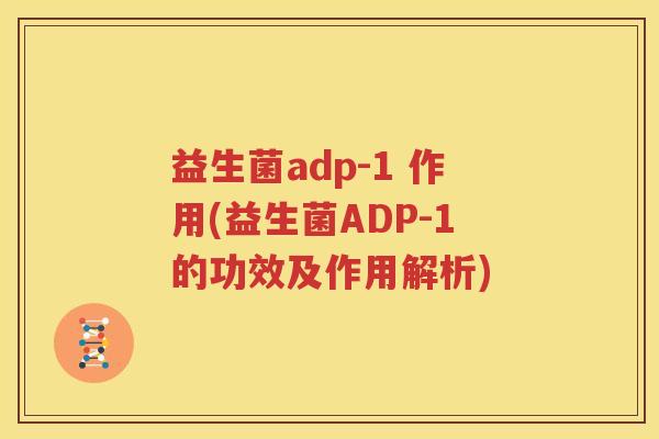 益生菌adp-1 作用(益生菌ADP-1的功效及作用解析)