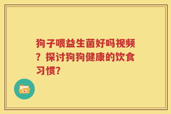 狗子喂益生菌好吗视频？探讨狗狗健康的饮食习惯？