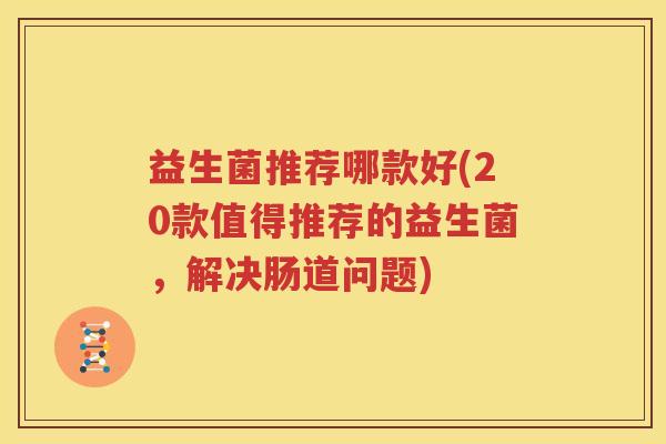 益生菌推荐哪款好(20款值得推荐的益生菌，解决肠道问题)