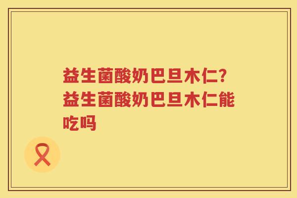 益生菌酸奶巴旦木仁？益生菌酸奶巴旦木仁能吃吗