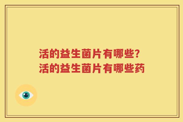 活的益生菌片有哪些？活的益生菌片有哪些药