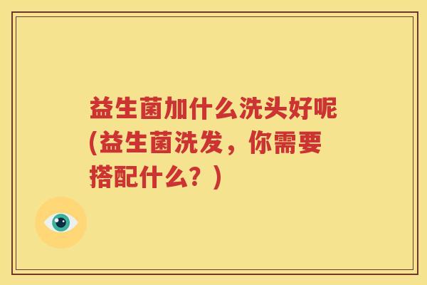 益生菌加什么洗头好呢(益生菌洗发，你需要搭配什么？)