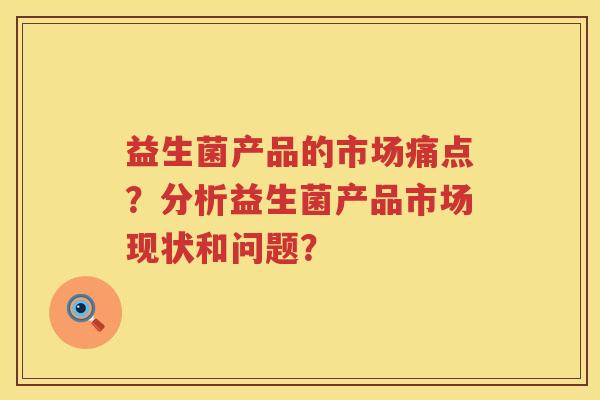 益生菌产品的市场痛点？分析益生菌产品市场现状和问题？