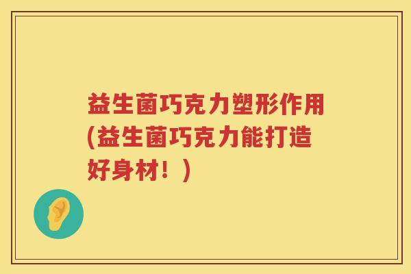 益生菌巧克力塑形作用(益生菌巧克力能打造好身材！)