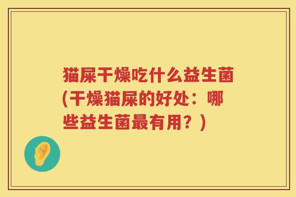 猫屎干燥吃什么益生菌(干燥猫屎的好处：哪些益生菌最有用？)