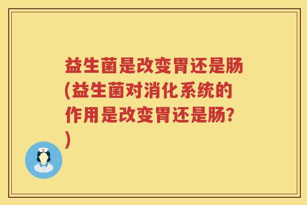 益生菌是改变胃还是肠(益生菌对消化系统的作用是改变胃还是肠？)