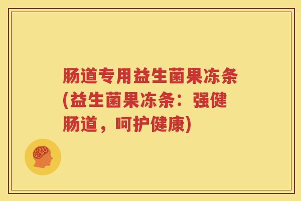 肠道专用益生菌果冻条(益生菌果冻条：强健肠道，呵护健康)