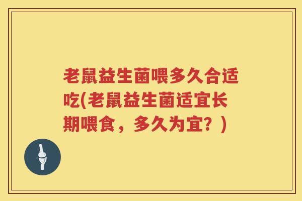 老鼠益生菌喂多久合适吃(老鼠益生菌适宜长期喂食，多久为宜？)