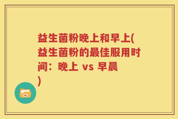 益生菌粉晚上和早上(益生菌粉的最佳服用时间：晚上 vs 早晨)
