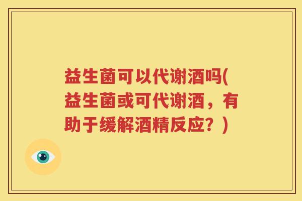 益生菌可以代谢酒吗(益生菌或可代谢酒，有助于缓解酒精反应？)